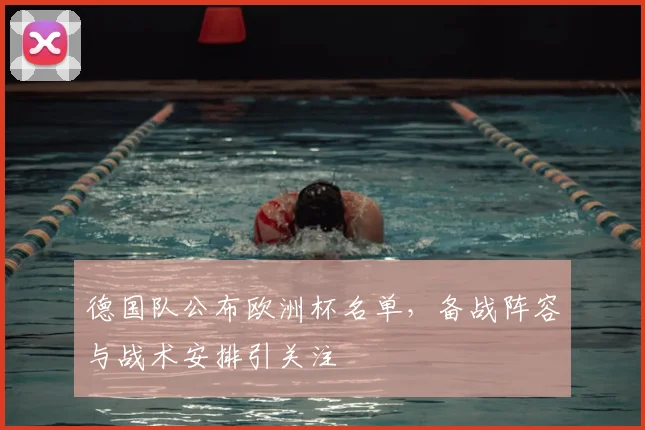 德国队公布欧洲杯名单,备战阵容与战术安排引关注