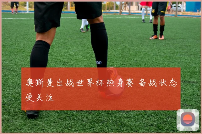 奥斯曼出战世界杯热身赛 备战状态受关注