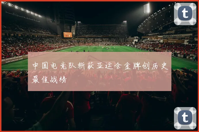 中国电竞队斩获亚运会金牌创历史最佳战绩