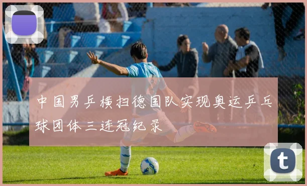 中国男乒横扫德国队实现奥运乒乓球团体三连冠纪录