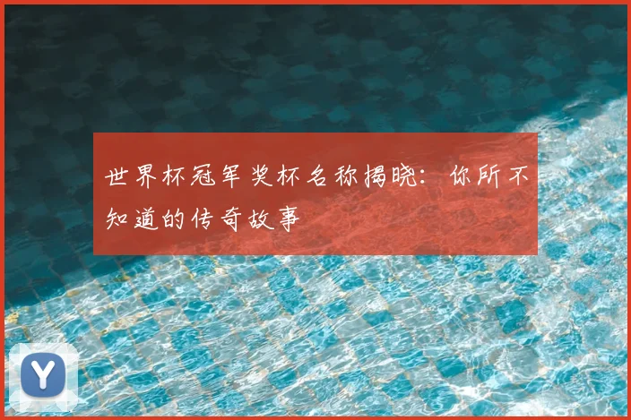 世界杯冠军奖杯名称揭晓：你所不知道的传奇故事
