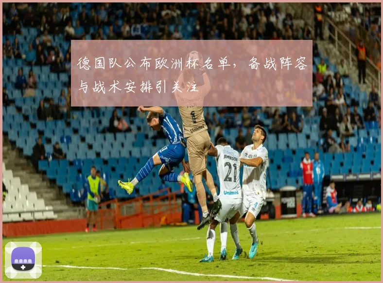 德国队公布欧洲杯名单,备战阵容与战术安排引关注