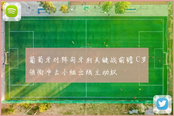 葡萄牙对阵匈牙利关键战前瞻 C罗领衔冲击小组出线主动权