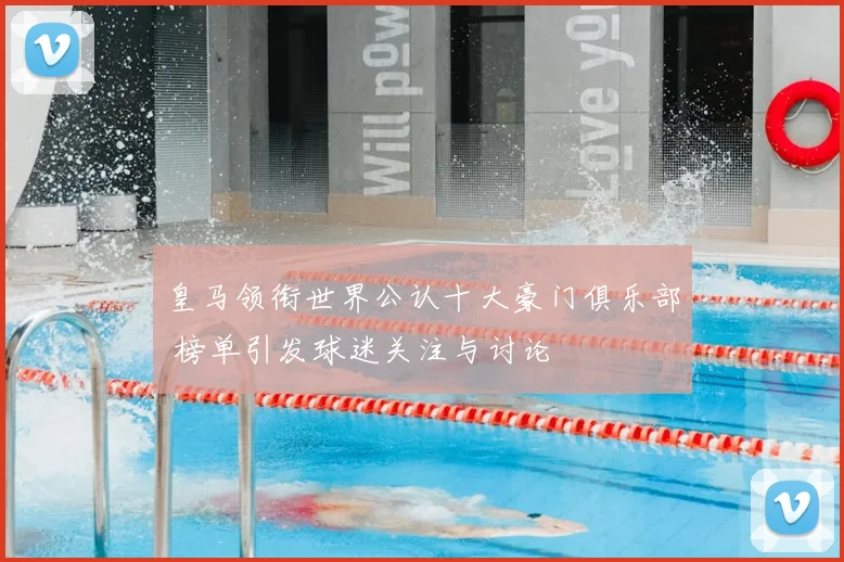 皇马领衔世界公认十大豪门俱乐部 榜单引发球迷关注与讨论