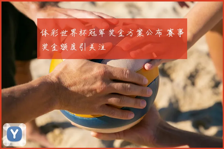 体彩世界杯冠军奖金方案公布 赛事奖金额度引关注