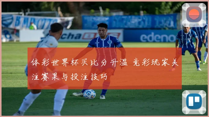 体彩世界杯买比分升温 竞彩玩家关注赛果与投注技巧