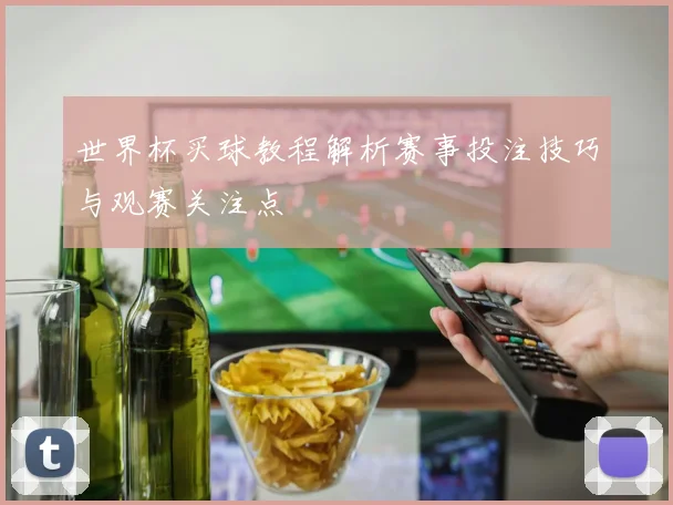 世界杯买球教程解析赛事投注技巧与观赛关注点