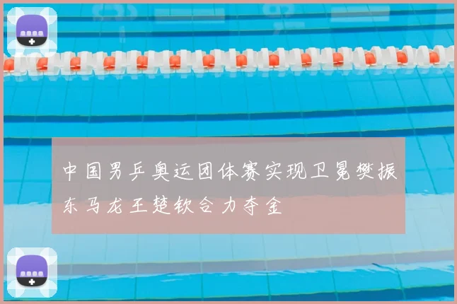 中国男乒奥运团体赛实现卫冕樊振东马龙王楚钦合力夺金