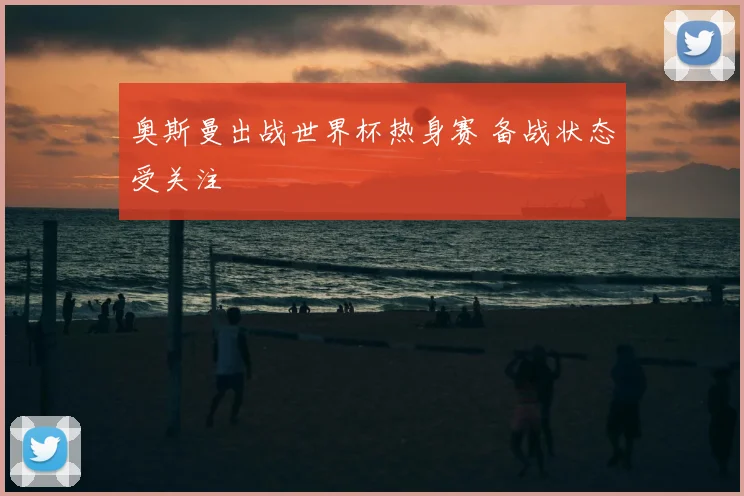 奥斯曼出战世界杯热身赛 备战状态受关注