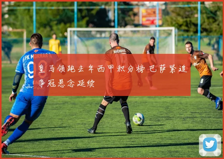 皇马领跑去年西甲积分榜 巴萨紧追争冠悬念延续