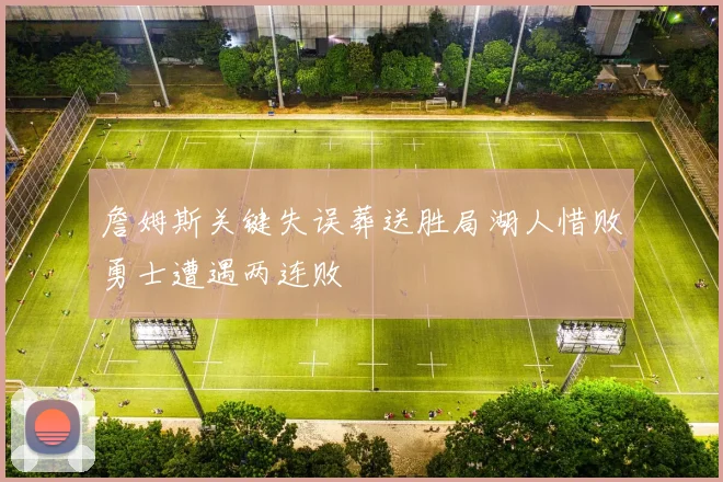 詹姆斯关键失误葬送胜局湖人惜败勇士遭遇两连败