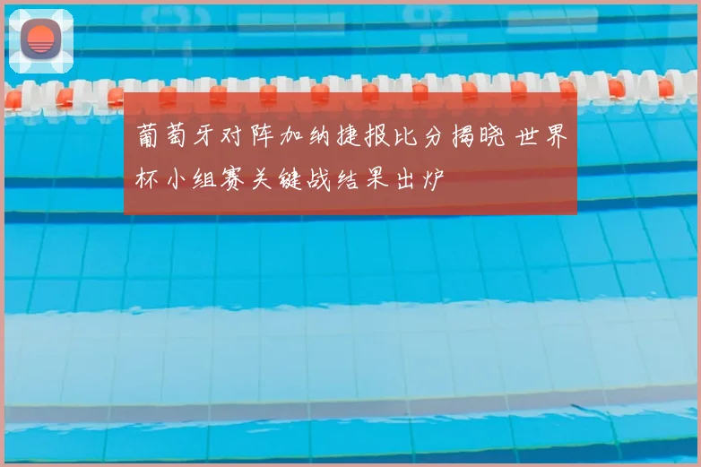 葡萄牙对阵加纳捷报比分揭晓 世界杯小组赛关键战结果出炉