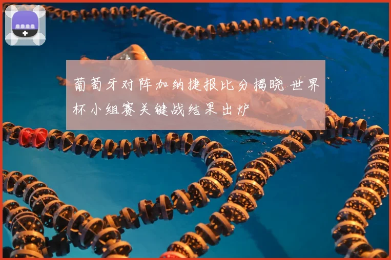 葡萄牙对阵加纳捷报比分揭晓 世界杯小组赛关键战结果出炉