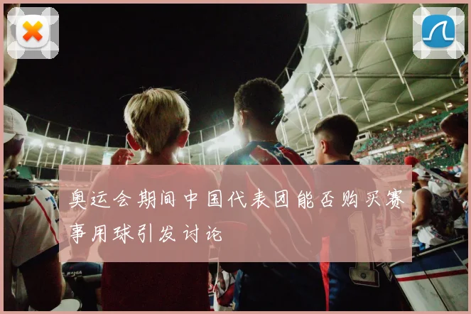 奥运会期间中国代表团能否购买赛事用球引发讨论