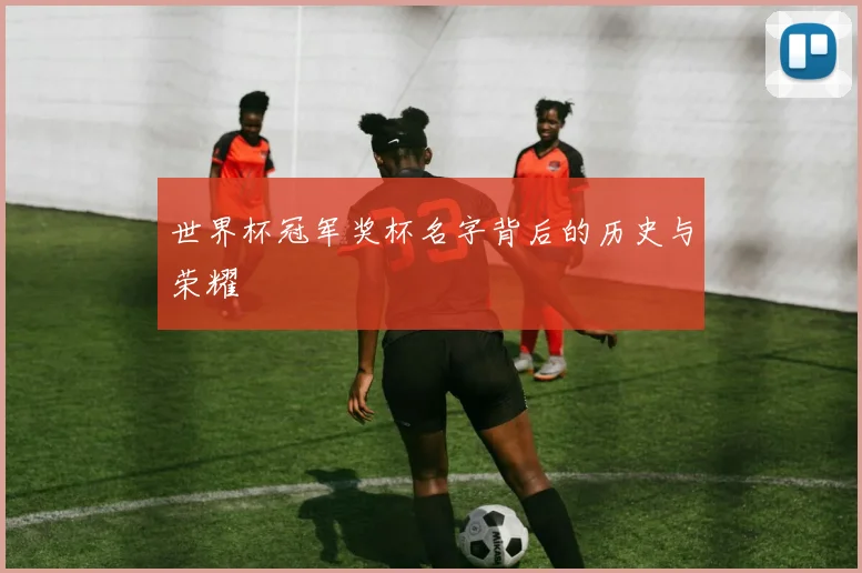 世界杯冠军奖杯名字背后的历史与荣耀