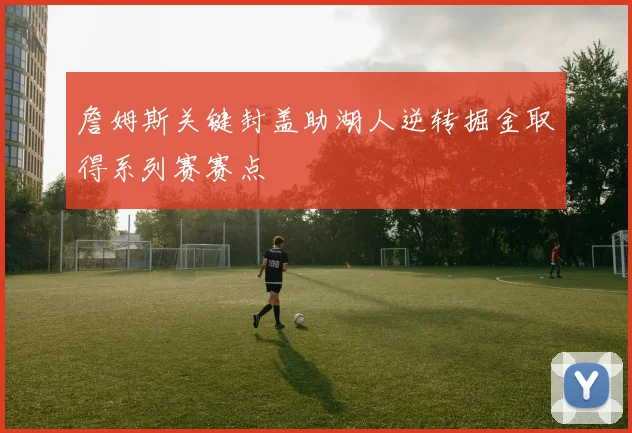 詹姆斯关键封盖助湖人逆转掘金取得系列赛赛点