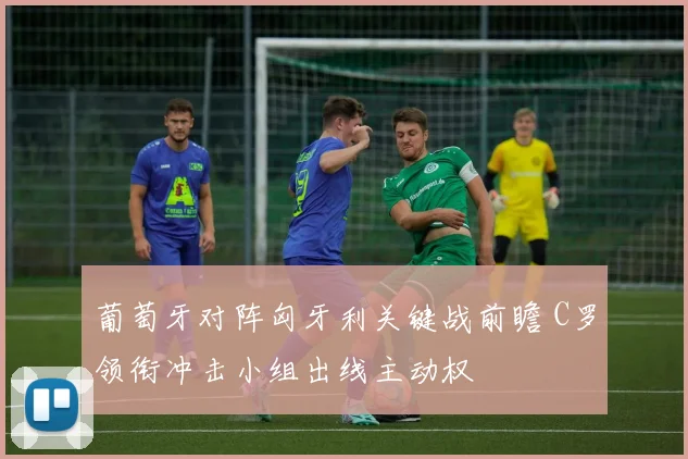 葡萄牙对阵匈牙利关键战前瞻 C罗领衔冲击小组出线主动权