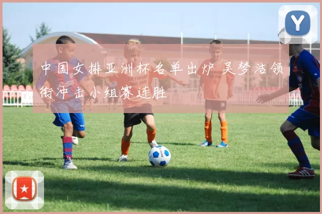 中国女排亚洲杯名单出炉 吴梦洁领衔冲击小组赛连胜