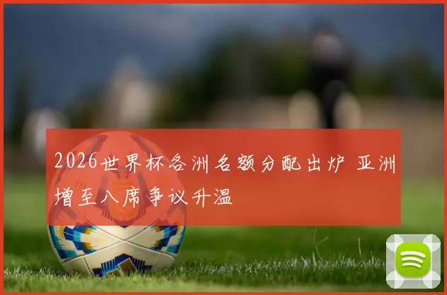 2026世界杯各洲名额分配出炉 亚洲增至八席争议升温