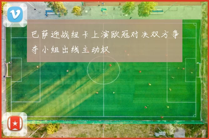 巴萨迎战纽卡上演欧冠对决双方争夺小组出线主动权