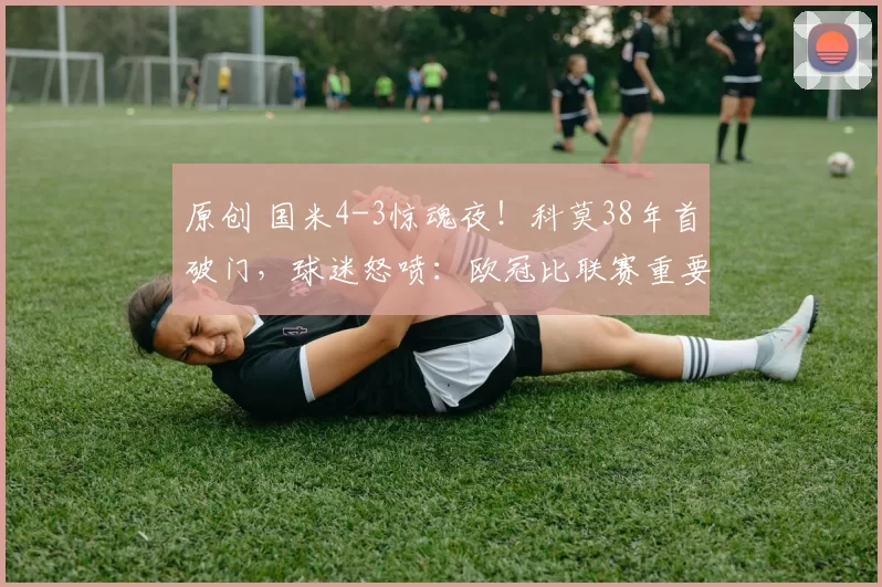 原创 国米4-3惊魂夜！科莫38年首破门，球迷怒喷：欧冠比联赛重要？