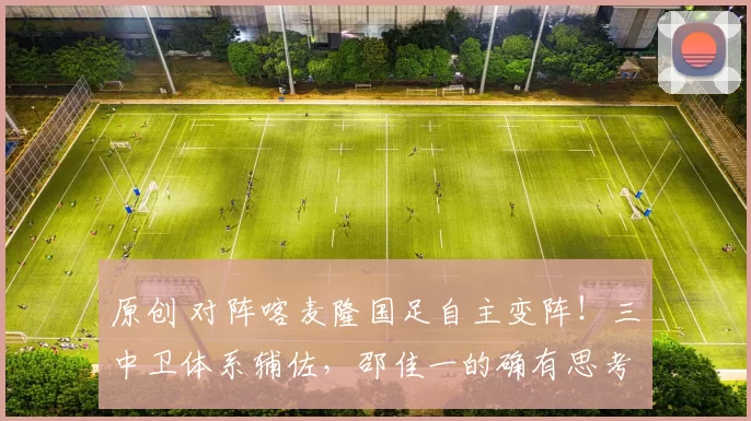 原创 对阵喀麦隆国足自主变阵!三中卫体系辅佐,邵佳一的确有思考