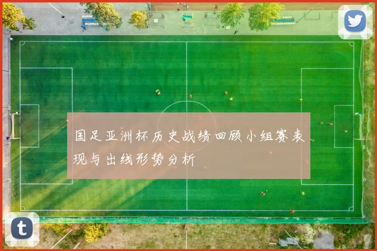 国足亚洲杯历史战绩回顾小组赛表现与出线形势分析