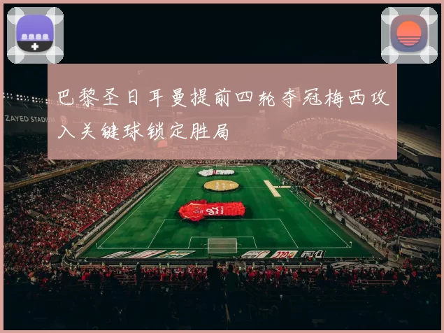 巴黎圣日耳曼提前四轮夺冠梅西攻入关键球锁定胜局
