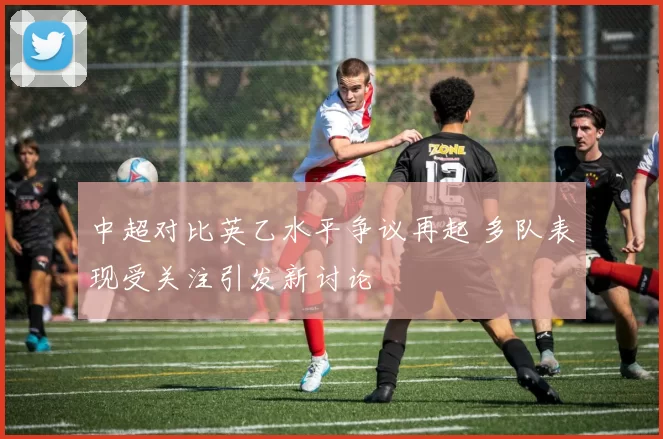 中超对比英乙水平争议再起 多队表现受关注引发新讨论