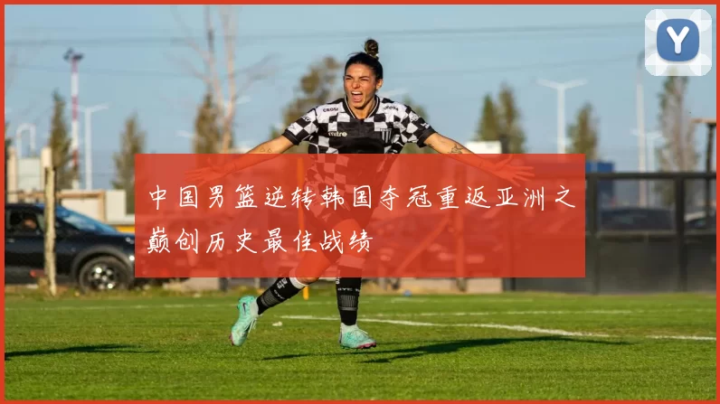 中国男篮逆转韩国夺冠重返亚洲之巅创历史最佳战绩