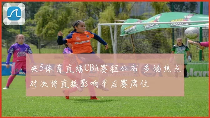 央5体育直播CBA赛程公布 多场焦点对决将直接影响季后赛席位