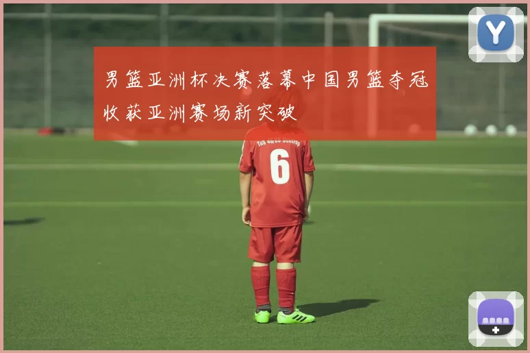 男篮亚洲杯决赛落幕中国男篮夺冠收获亚洲赛场新突破