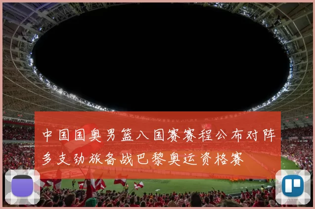 中国国奥男篮八国赛赛程公布对阵多支劲旅备战巴黎奥运资格赛