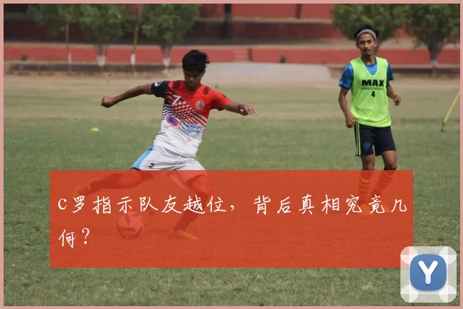 c罗指示队友越位，背后真相究竟几何？