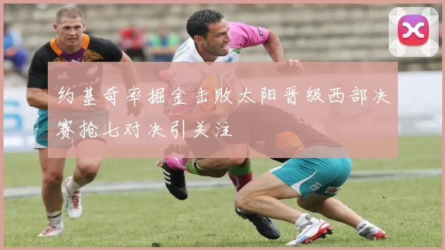 约基奇率掘金击败太阳晋级西部决赛抢七对决引关注