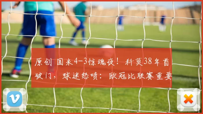 原创 国米4-3惊魂夜！科莫38年首破门，球迷怒喷：欧冠比联赛重要？