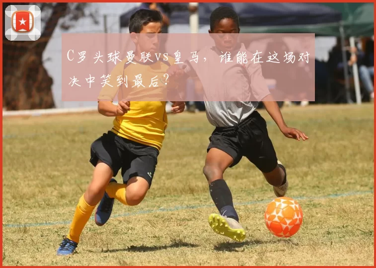 C罗头球曼联vs皇马，谁能在这场对决中笑到最后？