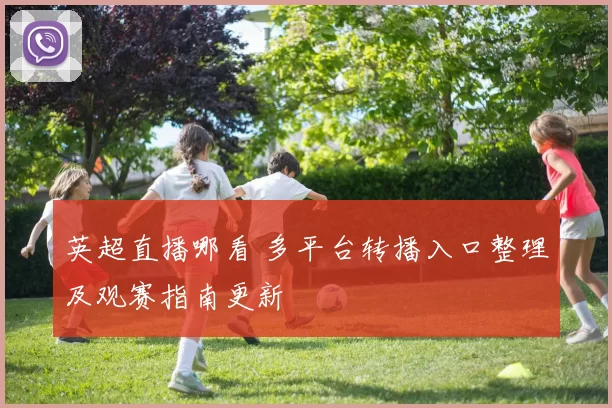 英超直播哪看 多平台转播入口整理及观赛指南更新