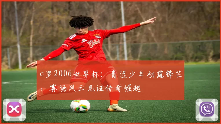 c罗2006世界杯：青涩少年初露锋芒，赛场风云见证传奇崛起